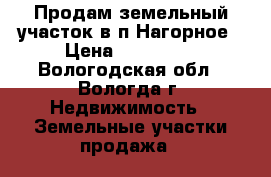 Продам земельный участок в п.Нагорное › Цена ­ 200 000 - Вологодская обл., Вологда г. Недвижимость » Земельные участки продажа   
